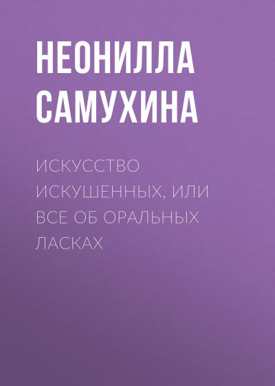 Книга Искусство искушенных, или Все об оральных ласках (Неонилла Самухина)