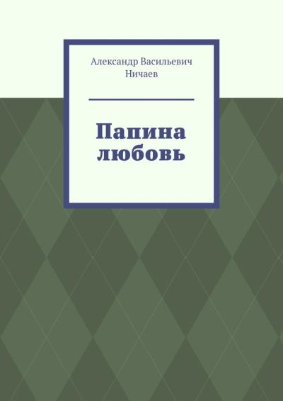 Книга Папина любовь (Александр Васильевич Ничаев)