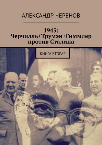 Книга 1945: Черчилль+Трумэн+Гиммлер против Сталина. Книга вторая (Александр Черенов)