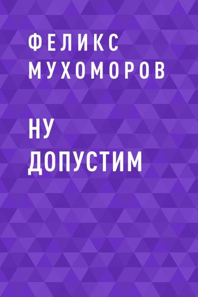 Книга Ну допустим (Феликс Мухоморов)