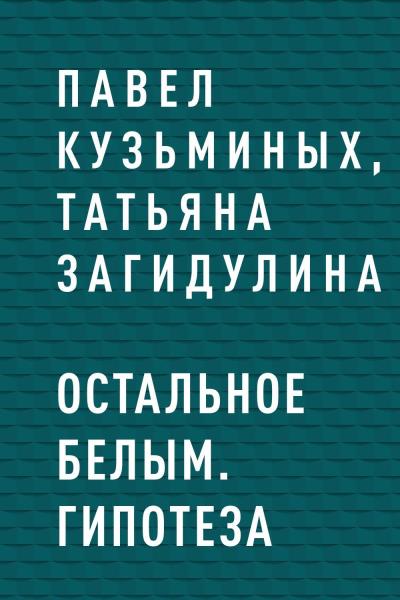 Книга Остальное белым. Гипотеза (Павел Кузьминых, Татьяна Загидулина)