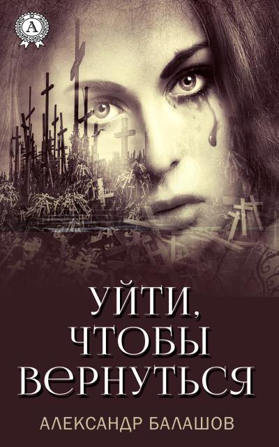 Книга Уйти,чтобы вернуться (Александр Балашов)