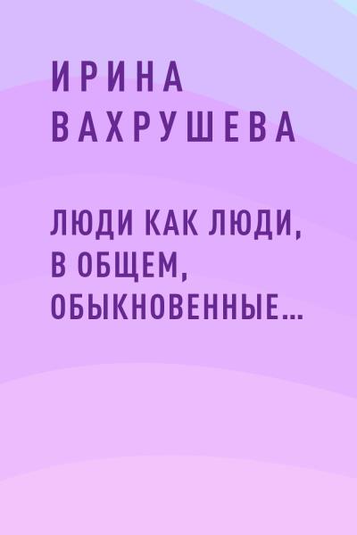 Книга Люди как люди, в общем, обыкновенные… (Ирина Александровна Вахрушева)