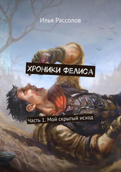 Книга Хроники Фелиса. Часть 1. Мой скрытый исход (Илья Юрьевич Рассолов)