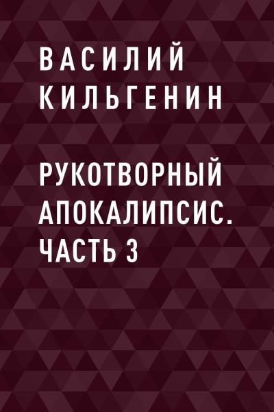 Книга Рукотворный апокалипсис. Часть 3 (Василий Николаевич Кильгенин)