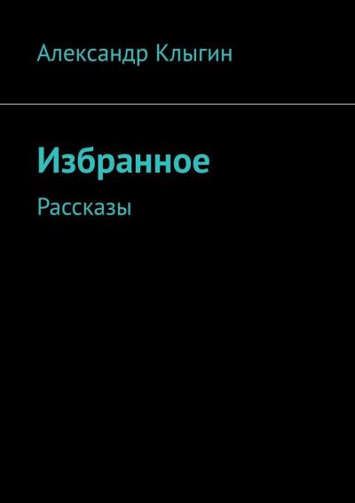 Книга Избранное. Рассказы (Александр Клыгин)