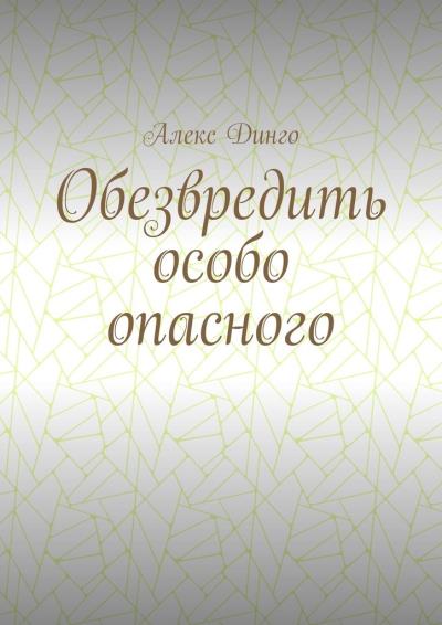 Книга Обезвредить особо опасного (Алекс Динго)