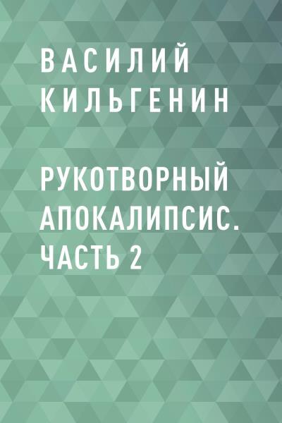 Книга Рукотворный апокалипсис. Часть 2 (Василий Николаевич Кильгенин)