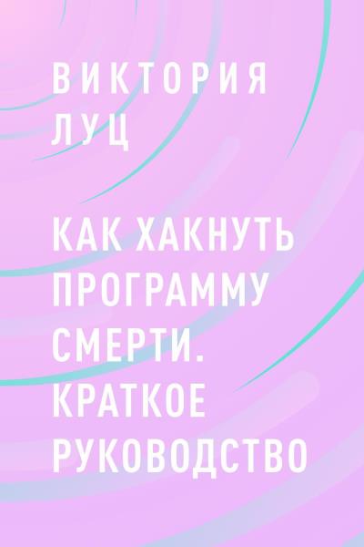 Книга Как хакнуть программу смерти. Краткое руководство (Виктория Владимировна Луц)