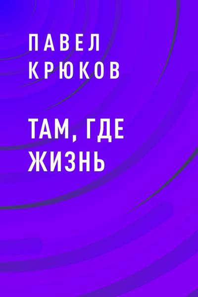 Книга Там, где жизнь (Павел Николаевич Крюков)