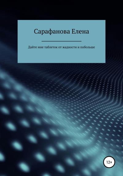 Книга Дайте мне таблеток от жадности, и побольше (Елена Сарафанова)