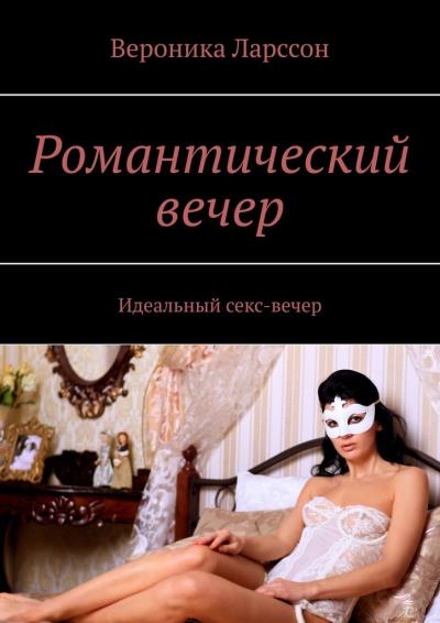 Книга Романтический вечер. Идеальный секс-вечер (Вероника Ларссон)