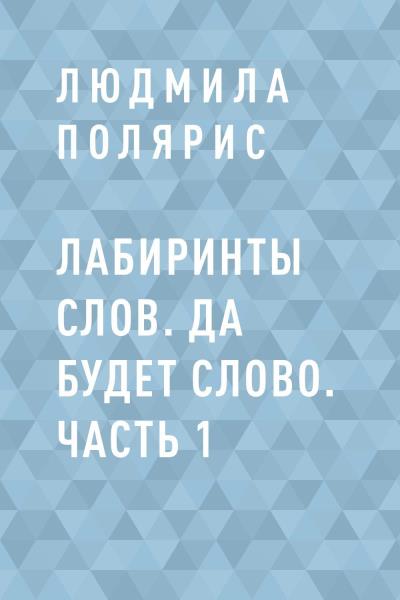 Книга Лабиринты слов. Да будет слово. Часть 1 (Людмила Полярис)