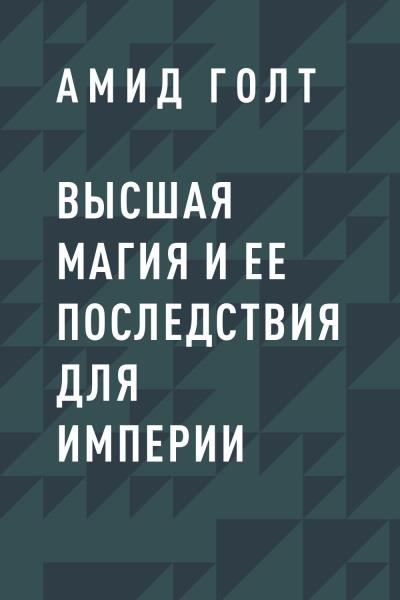 Книга Высшая магия и ее последствия для Империи (Амид Голт)