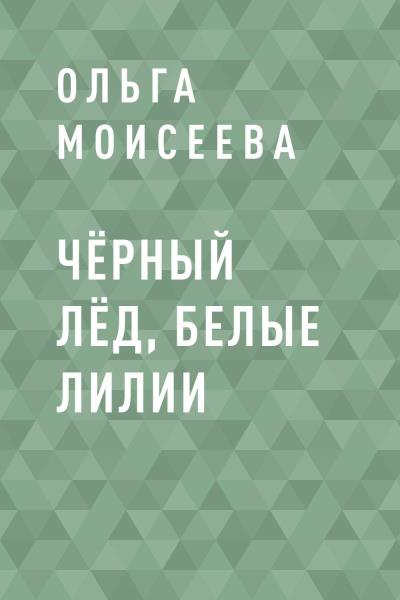 Книга Чёрный лёд, белые лилии (Ольга Романовна Моисеева)