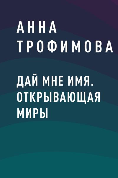 Книга Дай мне имя. Открывающая миры (Анна Викторовна Трофимова)