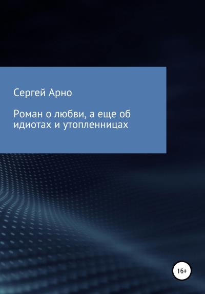 Книга Роман о любви, а еще об идиотах и утопленницах (Сергей Арно)