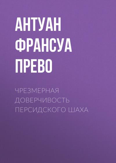 Книга Чрезмерная доверчивость персидского шаха (Антуан Франсуа Прево)