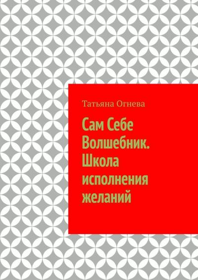 Книга Сам Себе Волшебник. Школа исполнения желаний (Татьяна Огнева)