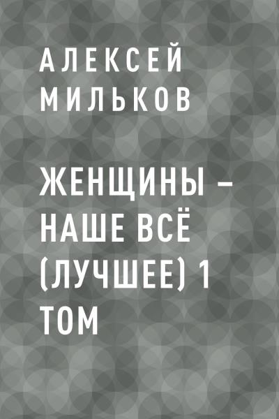 Книга Женщины – наше всё (лучшее) 1 том (Алексей Леонтьевич Мильков)