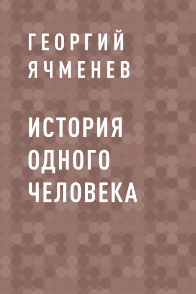 Книга История одного Человека (Георгий Константинович Ячменев)