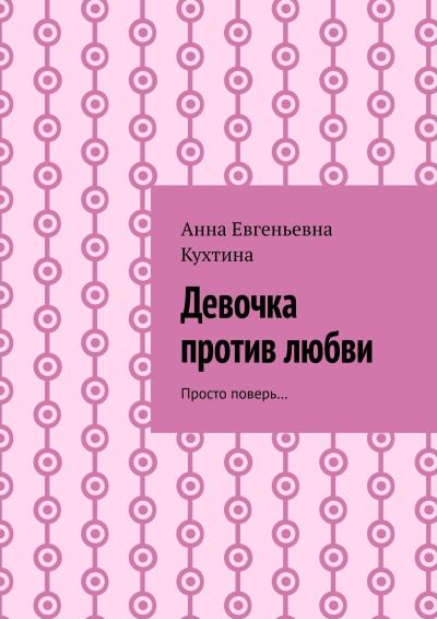 Книга Девочка против любви. Просто поверь… (Анна Кухтина)