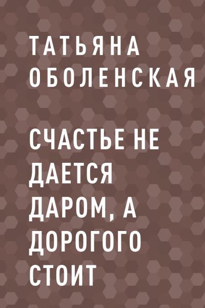 Книга Счастье не дается даром, а дорогого стоит (Татьяна Оболенская)