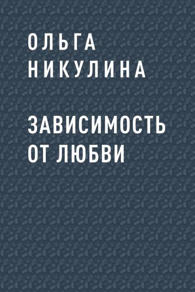 Книга Зависимость от любви (Ольга Александровна Никулина)