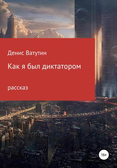 Книга Как я был Диктатором (Денис Ватутин)