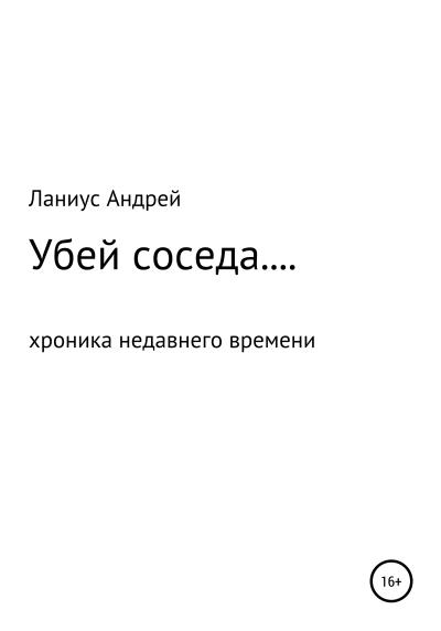 Книга Убей соседа, или Хроника недавнего времени (Ланиус Андрей)