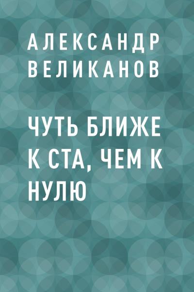 Книга Чуть ближе к ста, чем к нулю (Александр Михайлович Великанов)