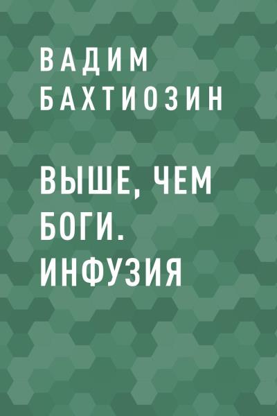 Книга Выше, чем Боги. Инфузия (Вадим Валерьевич Бахтиозин)