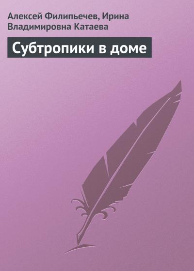 Книга Субтропики в доме (Алексей Филипьечев, Ирина Катаева)