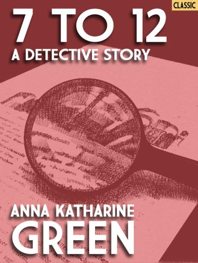 Книга 7 to 12: A Detective Story (Anna Katharine Green)