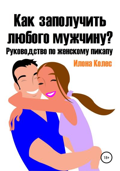 Книга Как заполучить любого мужчину? Руководство по женскому пикапу (Илона Владимировна Колес)