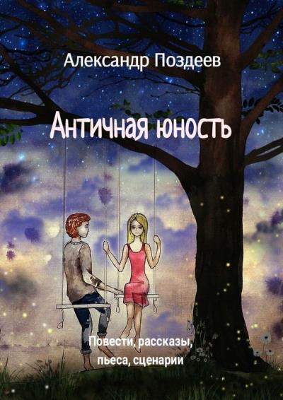 Книга Античная юность. Повести, рассказы, пьеса, сценарии (Александр Поздеев)