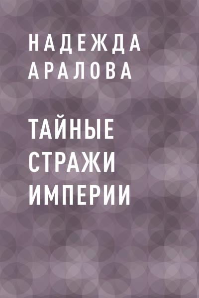 Книга Тайные стражи империи (Надежда Николаевна Аралова)