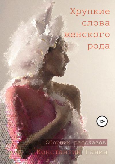 Книга Хрупкие слова женского рода (Константин Михайлович Ганин)