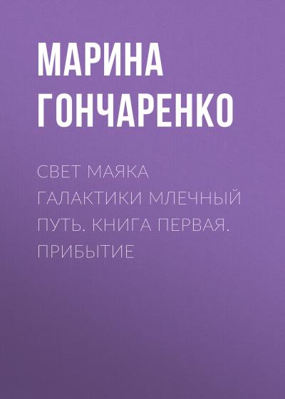 Книга Свет маяка галактики Млечный Путь. Книга первая. Прибытие (Марина Юрьевна Гончаренко)