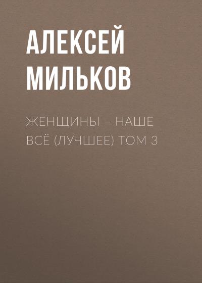 Книга Женщины – наше всё (лучшее) том 3 (Алексей Леонтьевич Мильков)