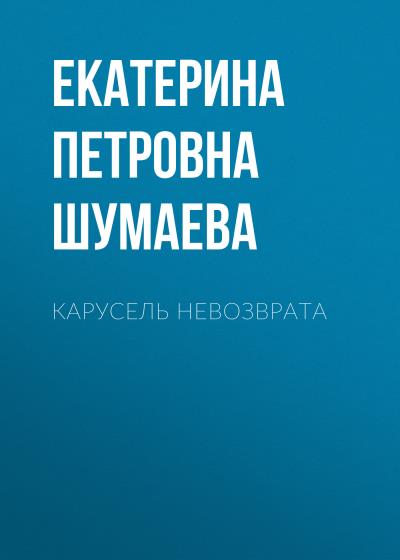 Книга Карусель невозврата (Екатерина Петровна Шумаева)