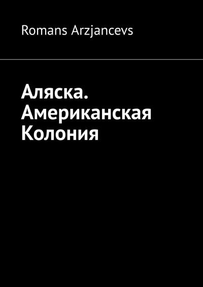 Книга Аляска. Американская Колония (Роман Арзянцев)