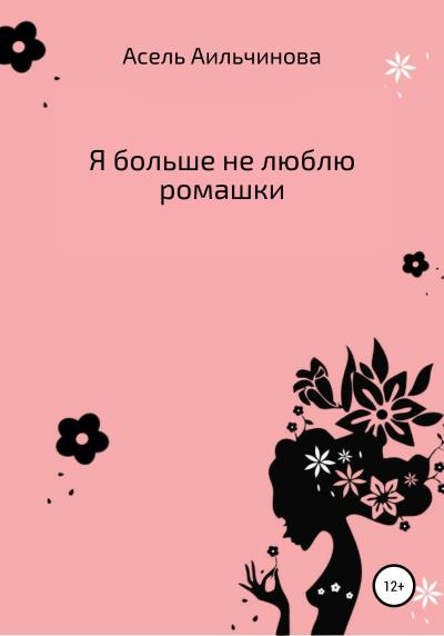 Книга Я больше не люблю ромашки… (Асель Кубанычбековна Аильчинова)