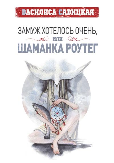 Книга Замуж хотелось очень, или Шаманка Роутег (Василиса Савицкая)