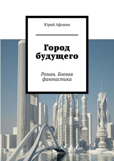 Книга Город будущего. Роман. Боевая фантастика (Юрий Афонин)