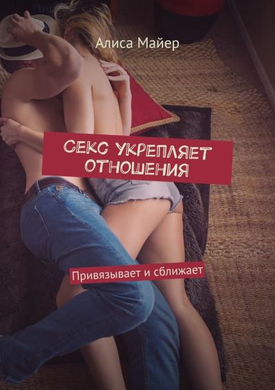 Книга Секс укрепляет отношения. Привязывает и сближает (Алиса Майер)