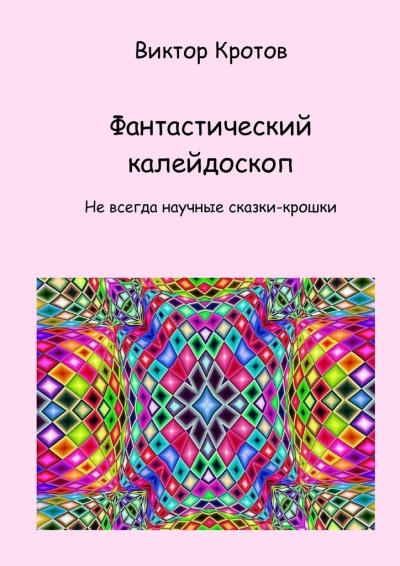 Книга Фантастический калейдоскоп. Не всегда научные сказки-крошки (Виктор Гаврилович Кротов)