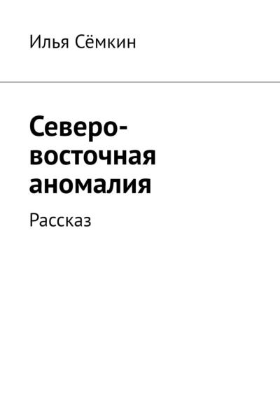 Книга Северо-восточная аномалия. Рассказ (Илья Сёмкин)