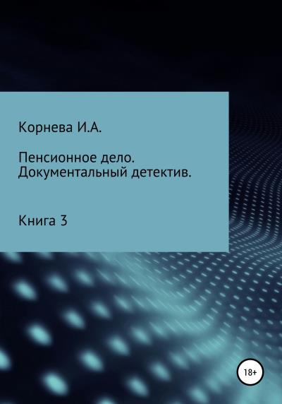 Книга Пенсионное дело. Документальный детектив. Книга 3 (Ирина Александровна Корнева)