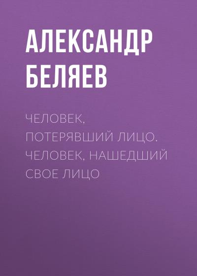 Книга Человек, потерявший лицо. Человек, нашедший свое лицо (Александр Беляев)